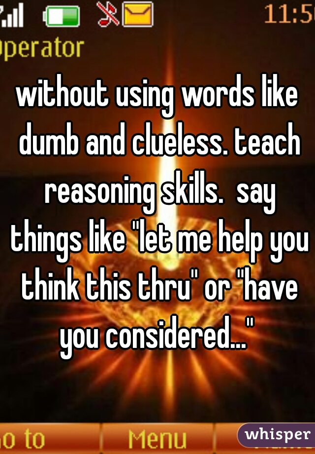 without using words like dumb and clueless. teach reasoning skills.  say things like "let me help you think this thru" or "have you considered..." 