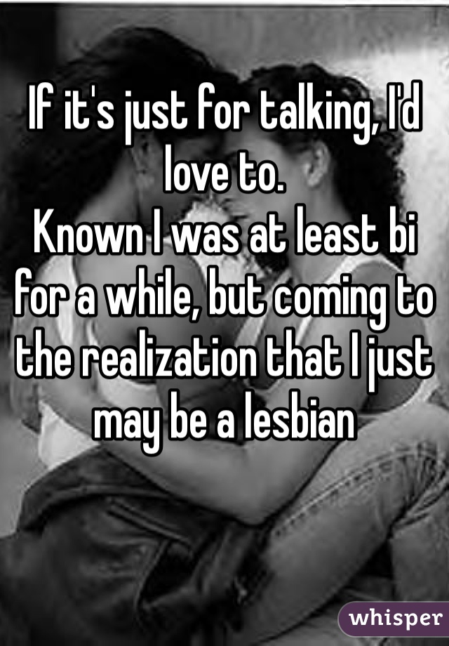 If it's just for talking, I'd love to. 
Known I was at least bi for a while, but coming to the realization that I just may be a lesbian