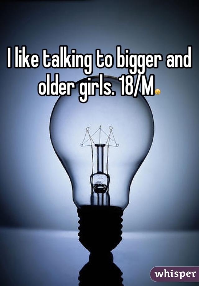 I like talking to bigger and older girls. 18/M😀