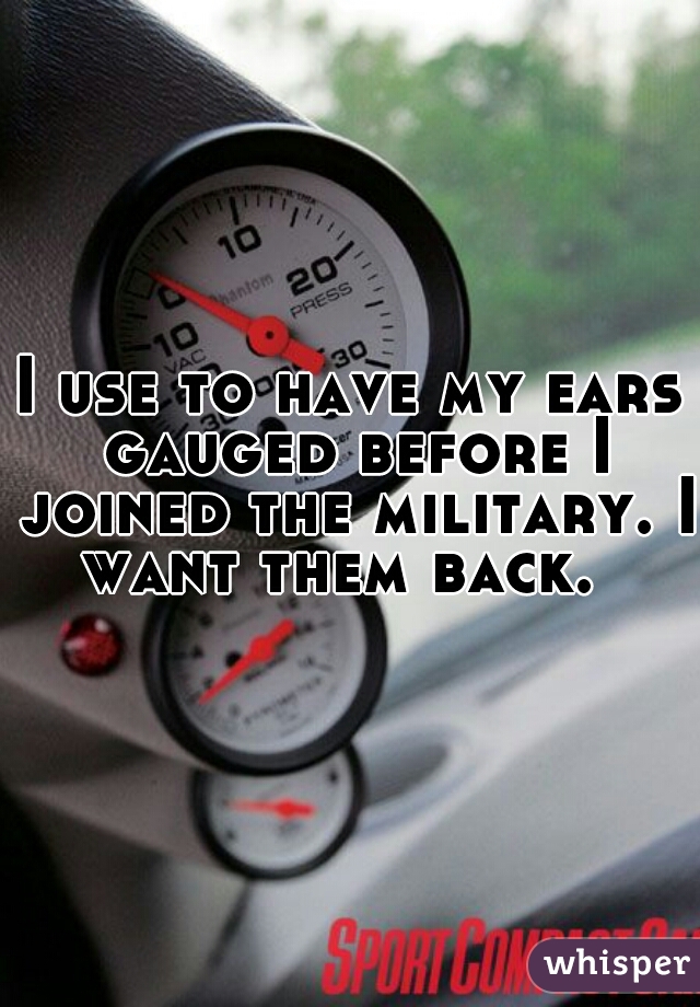 I use to have my ears gauged before I joined the military. I want them back.  
