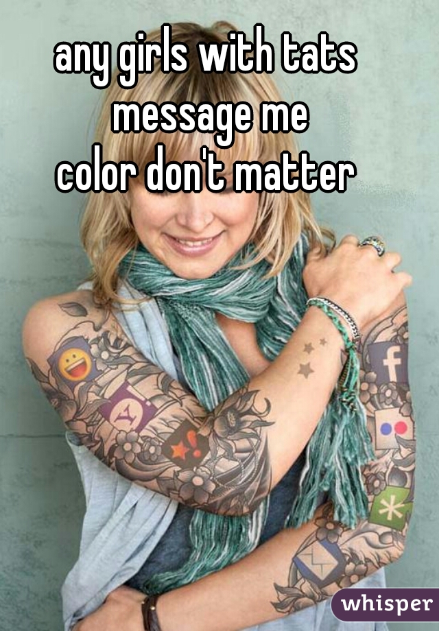 any girls with tats  message me 


color don't matter 