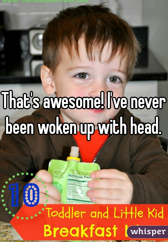 That's awesome! I've never been woken up with head. 