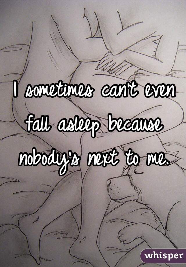 I sometimes can't even fall asleep because nobody's next to me. 