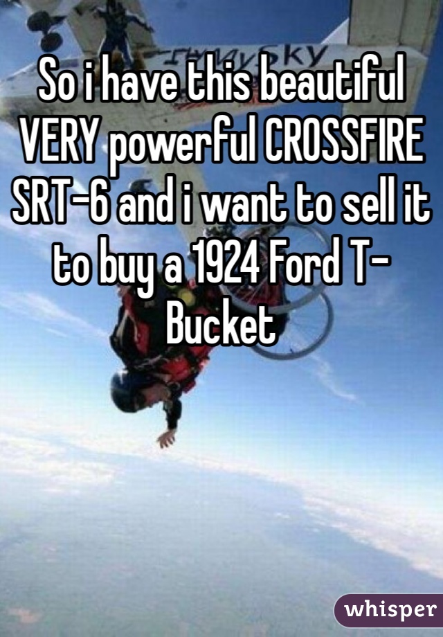 So i have this beautiful VERY powerful CROSSFIRE SRT-6 and i want to sell it to buy a 1924 Ford T-Bucket 