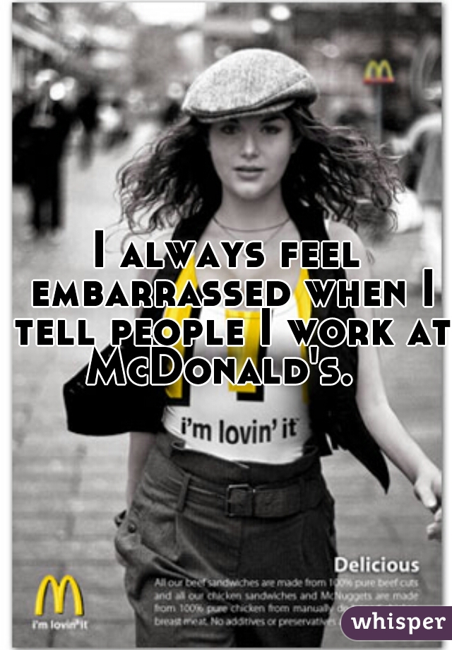 I always feel embarrassed when I tell people I work at McDonald's.  