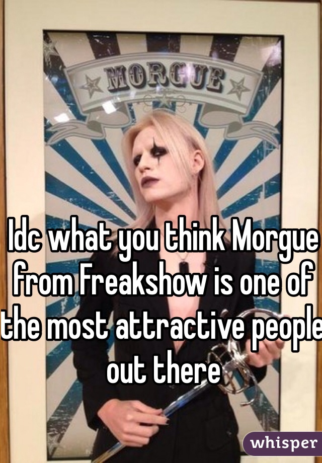 Idc what you think Morgue from Freakshow is one of the most attractive people out there 