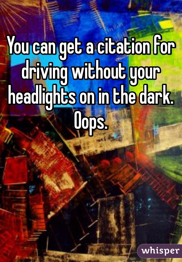 You can get a citation for driving without your headlights on in the dark. Oops. 
