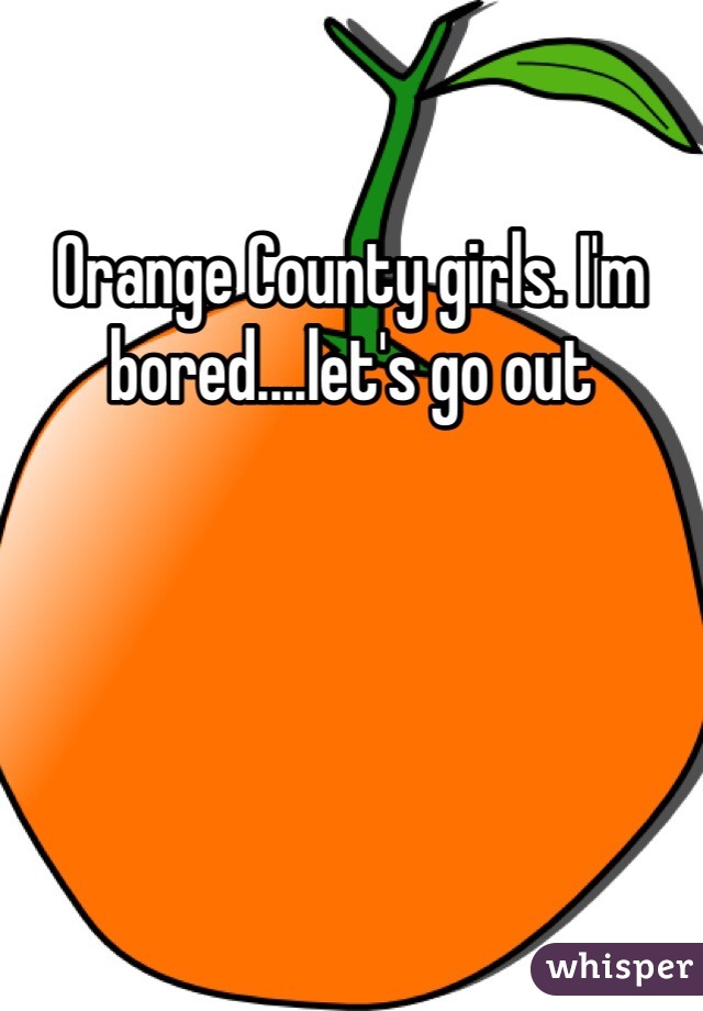 Orange County girls. I'm bored....let's go out