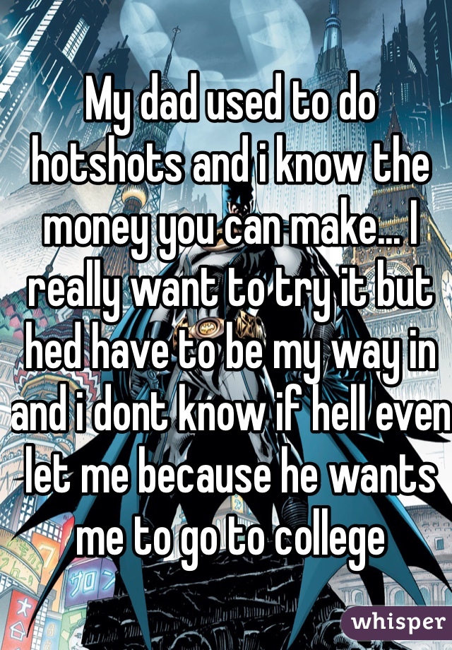 My dad used to do hotshots and i know the money you can make... I really want to try it but hed have to be my way in and i dont know if hell even let me because he wants me to go to college