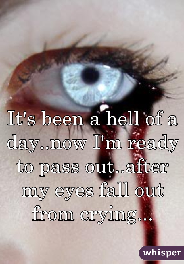 It's been a hell of a day..now I'm ready to pass out..after my eyes fall out from crying...