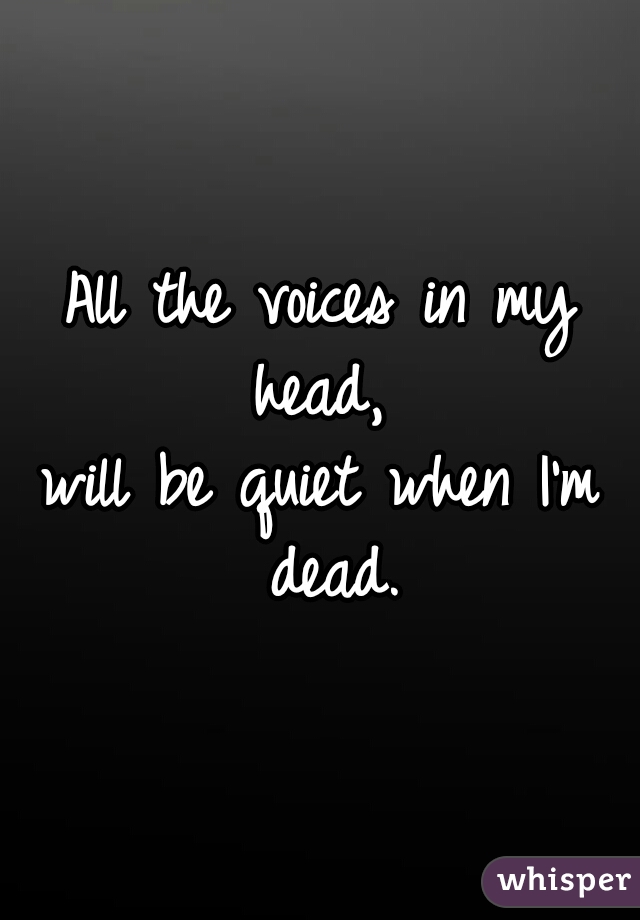 All the voices in my head, 
will be quiet when I'm dead.