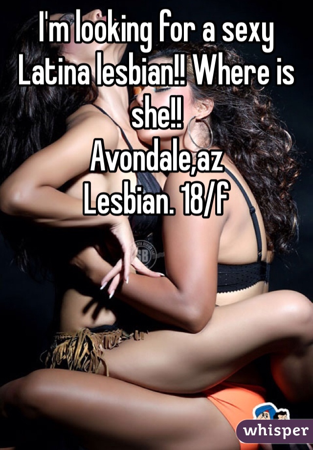 I'm looking for a sexy Latina lesbian!! Where is she!! 
Avondale,az
Lesbian. 18/f
