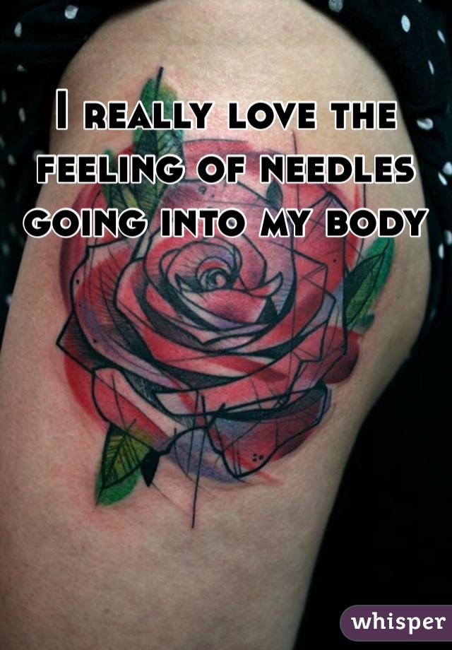 I really love the feeling of needles going into my body 