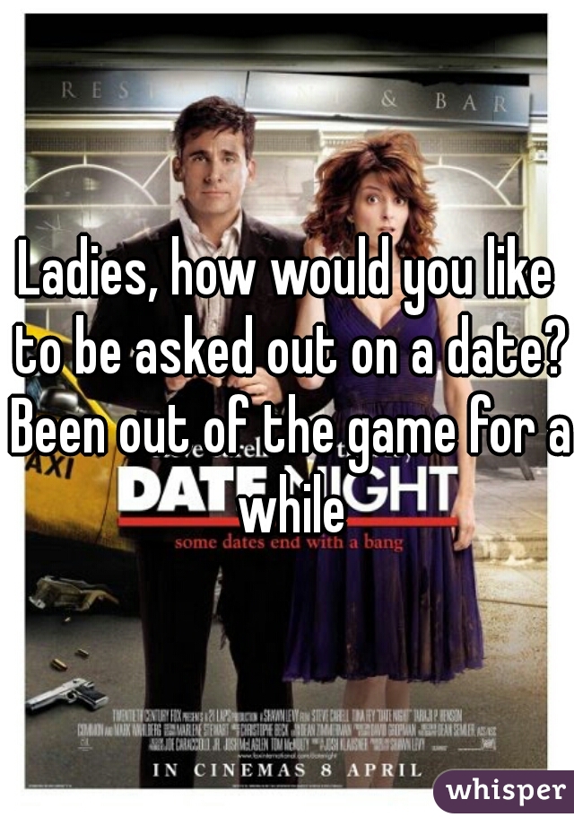 Ladies, how would you like to be asked out on a date? Been out of the game for a while
