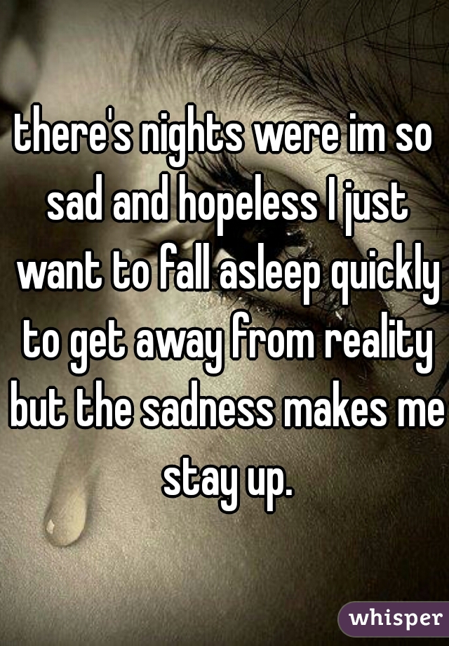 there's nights were im so sad and hopeless I just want to fall asleep quickly to get away from reality but the sadness makes me stay up.