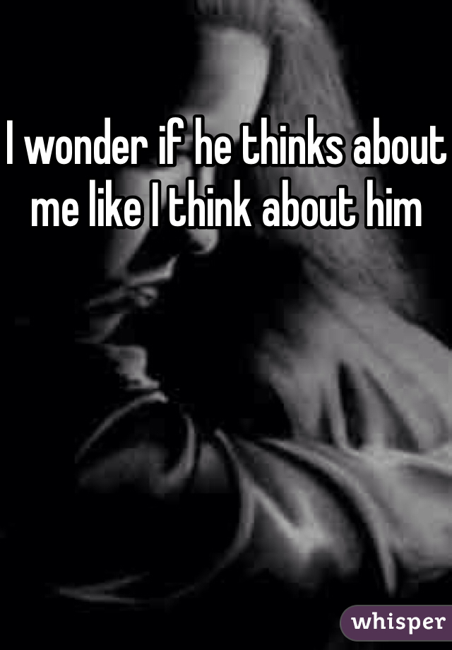 I wonder if he thinks about me like I think about him