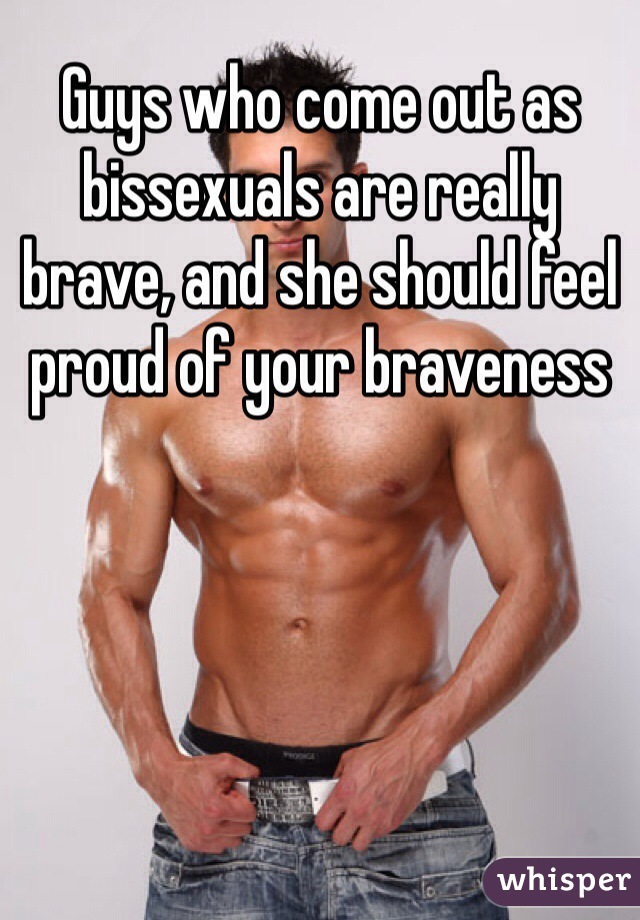 Guys who come out as bissexuals are really brave, and she should feel proud of your braveness