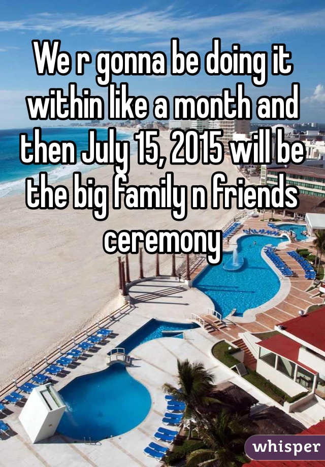 We r gonna be doing it within like a month and then July 15, 2015 will be the big family n friends ceremony