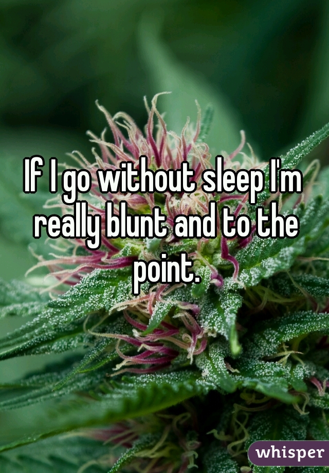 If I go without sleep I'm really blunt and to the point.