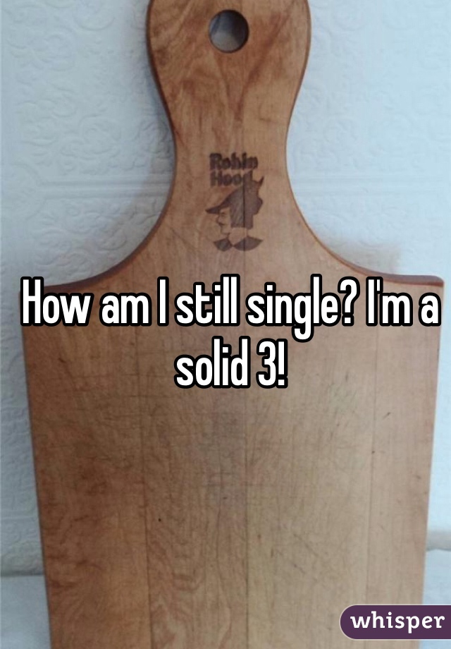 How am I still single? I'm a solid 3! 