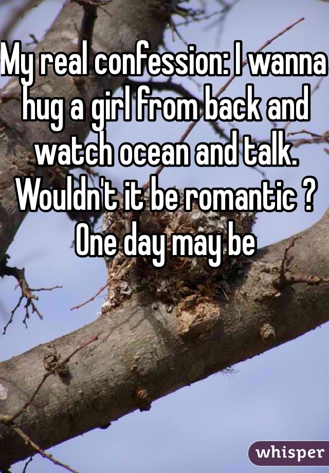 My real confession: I wanna hug a girl from back and watch ocean and talk. Wouldn't it be romantic ? One day may be