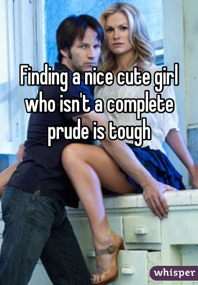 Finding a nice cute girl who isn't a complete prude is tough 