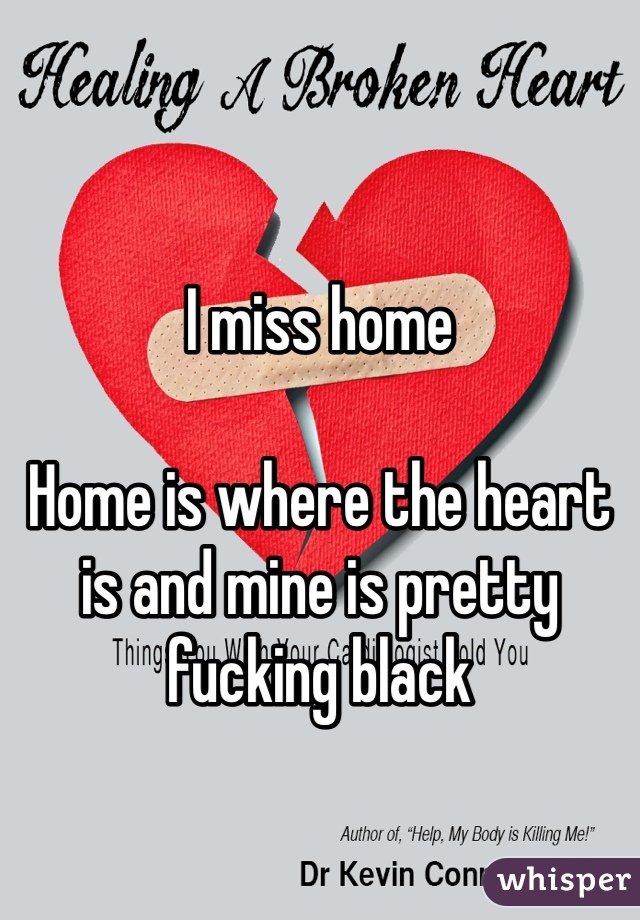 I miss home 

Home is where the heart is and mine is pretty fucking black