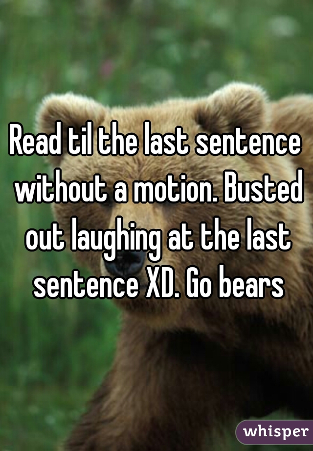 Read til the last sentence without a motion. Busted out laughing at the last sentence XD. Go bears