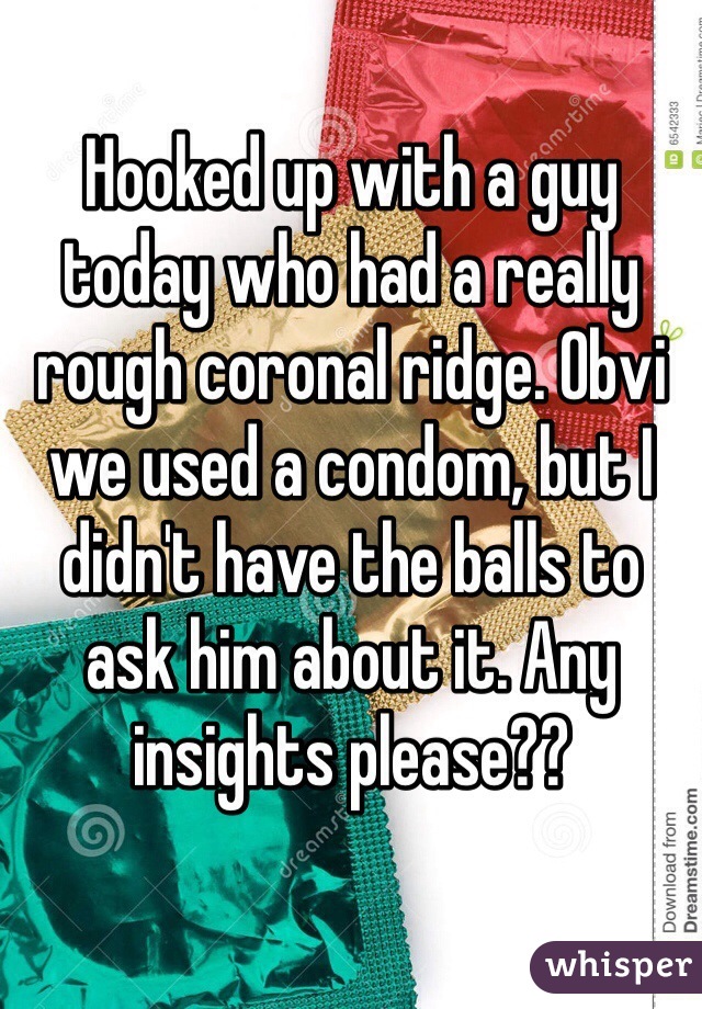 Hooked up with a guy today who had a really rough coronal ridge. Obvi we used a condom, but I didn't have the balls to ask him about it. Any insights please??