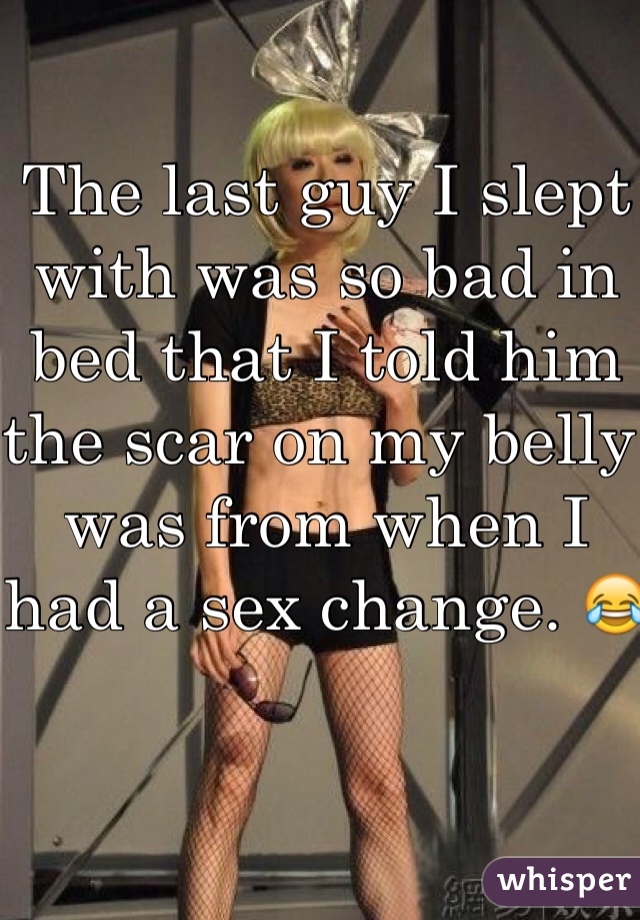 The last guy I slept with was so bad in bed that I told him the scar on my belly was from when I had a sex change. 😂