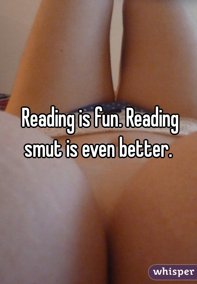 Reading is fun. Reading smut is even better.  