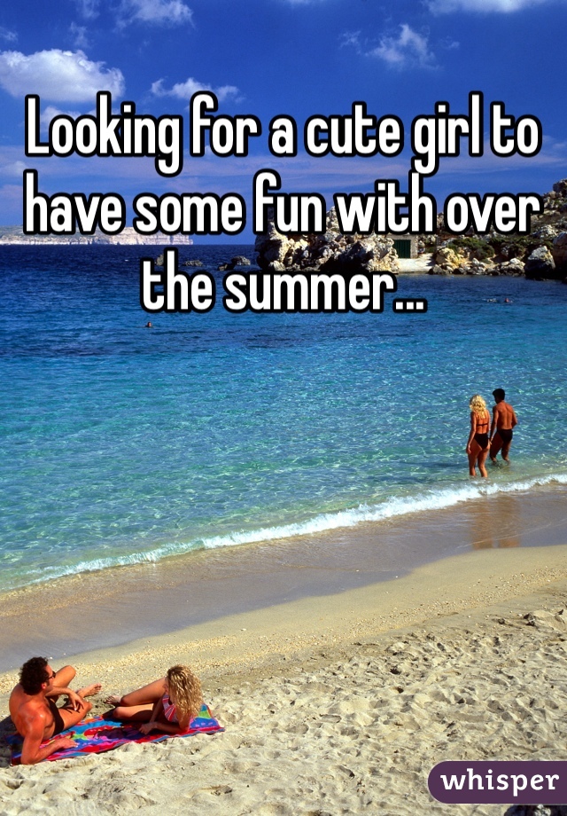 Looking for a cute girl to have some fun with over the summer...