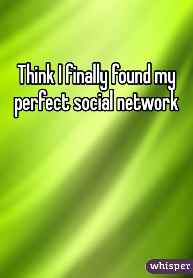 Think I finally found my perfect social network