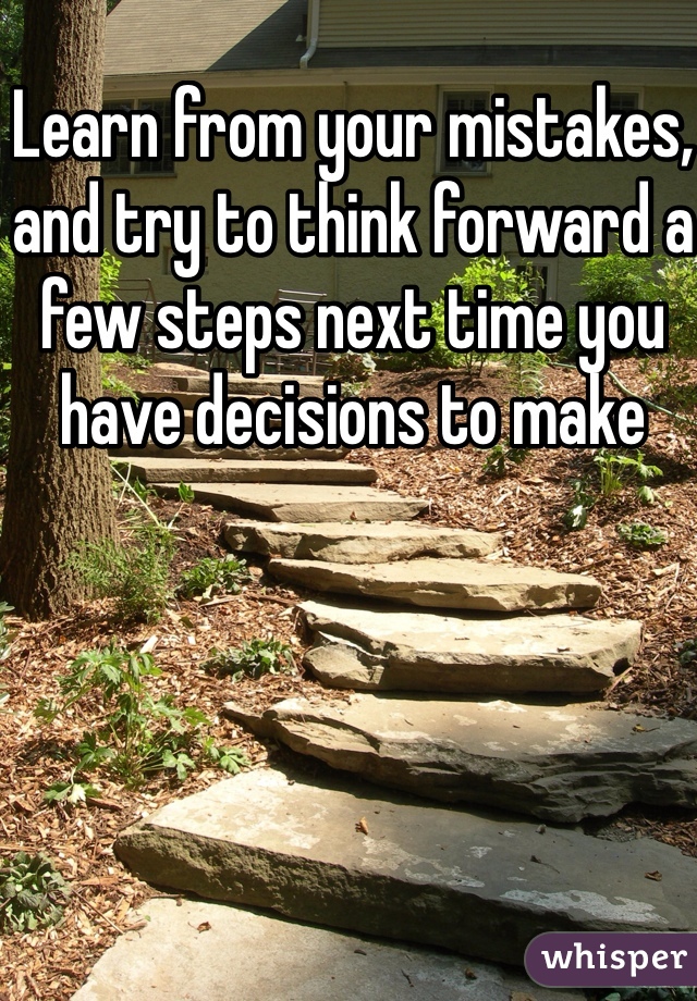 Learn from your mistakes, and try to think forward a few steps next time you have decisions to make 