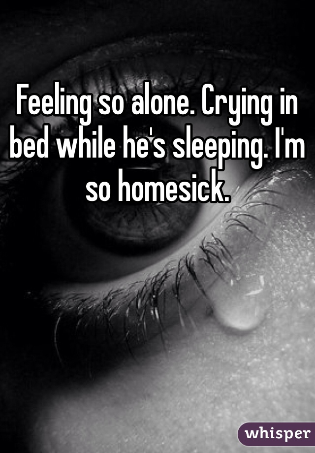 Feeling so alone. Crying in bed while he's sleeping. I'm so homesick. 