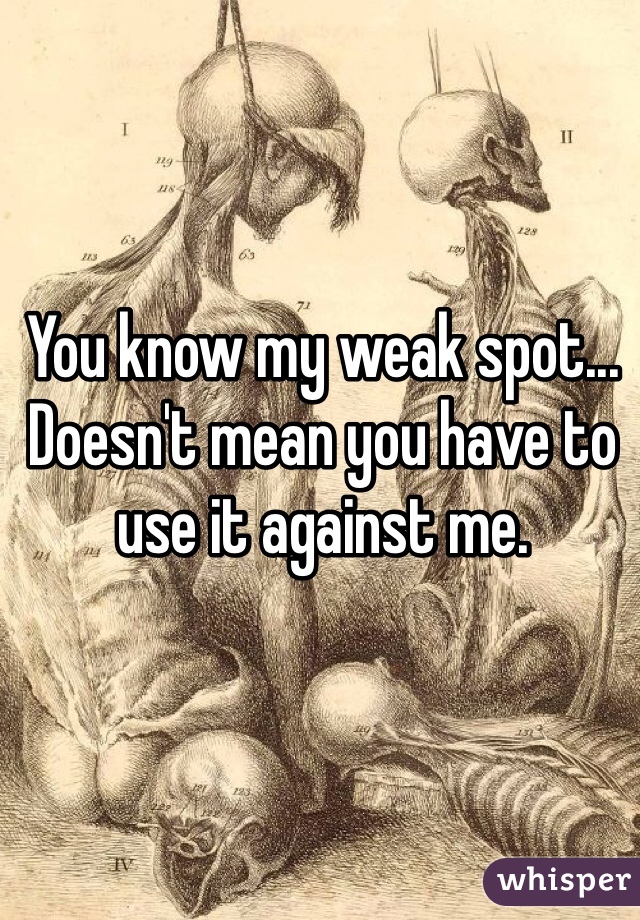 You know my weak spot... Doesn't mean you have to use it against me. 