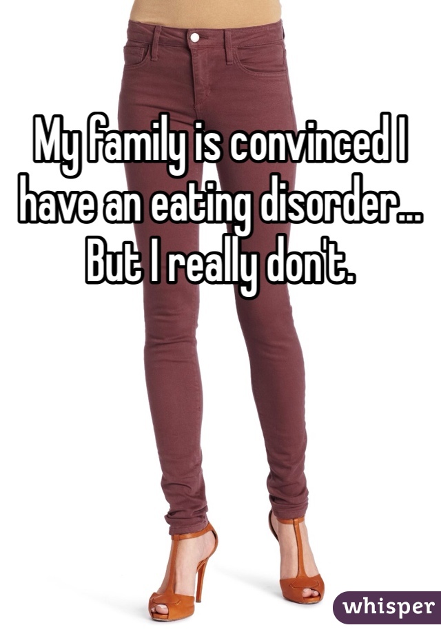 My family is convinced I have an eating disorder... But I really don't.