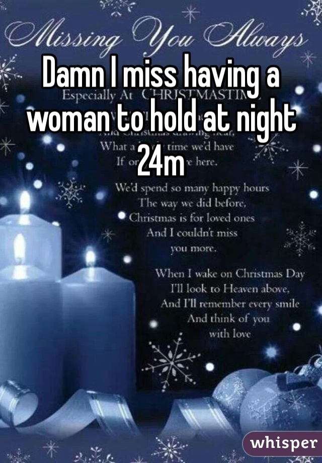 Damn I miss having a woman to hold at night
24m
