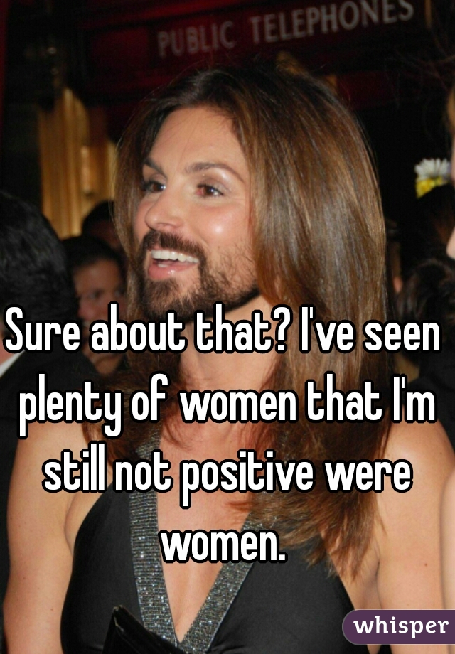 Sure about that? I've seen plenty of women that I'm still not positive were women. 