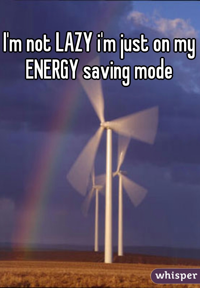 I'm not LAZY i'm just on my ENERGY saving mode 