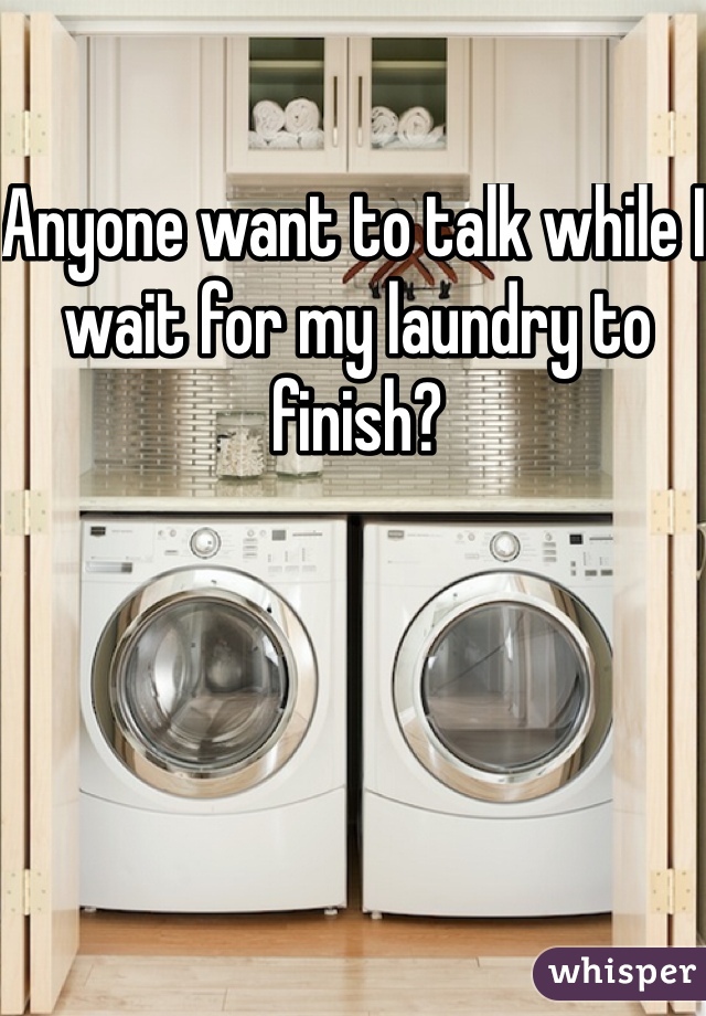 Anyone want to talk while I wait for my laundry to finish?