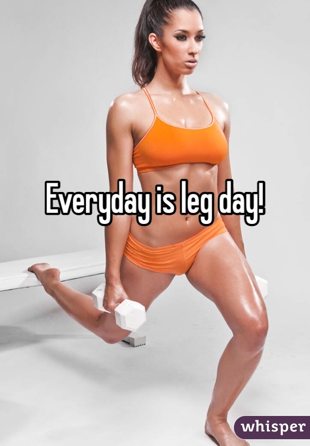 Everyday is leg day! 