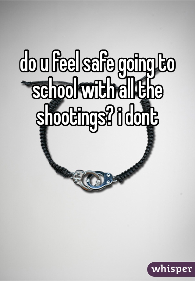 do u feel safe going to school with all the shootings? i dont