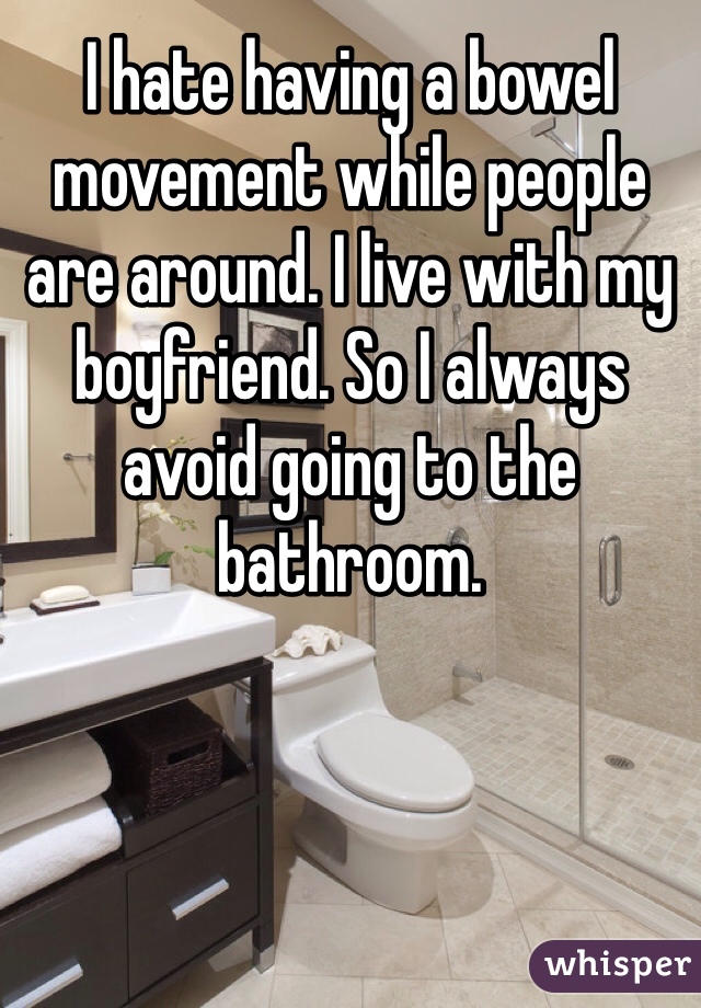 I hate having a bowel movement while people are around. I live with my boyfriend. So I always avoid going to the bathroom. 