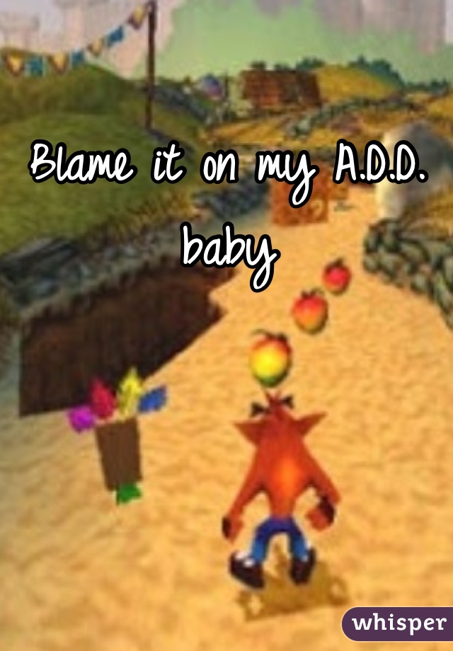 Blame it on my A.D.D. baby