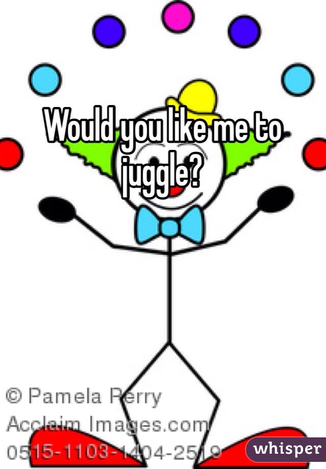 Would you like me to juggle?