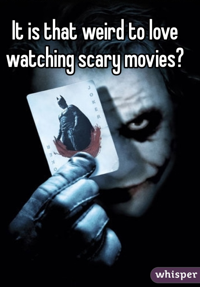 It is that weird to love watching scary movies? 