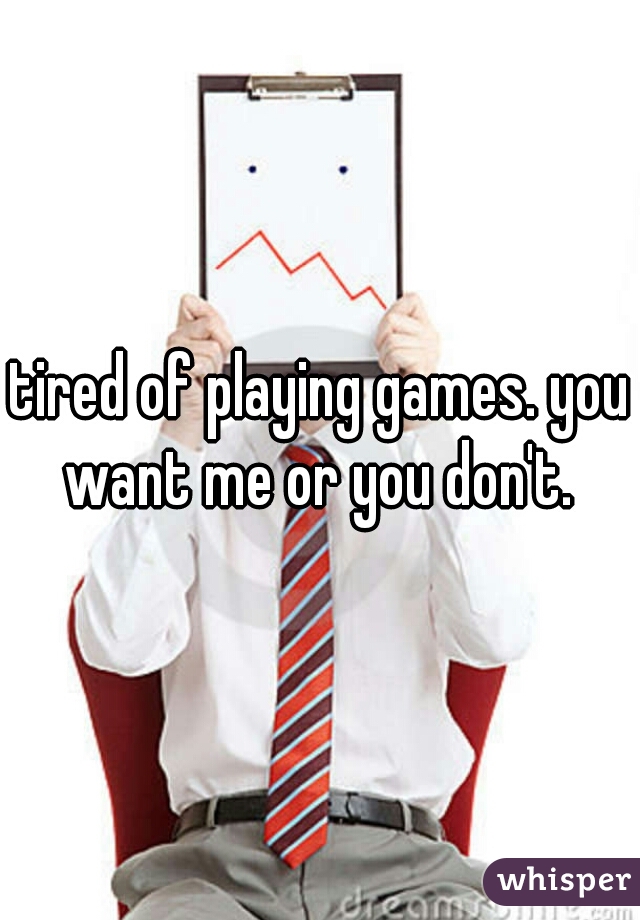 tired of playing games. you want me or you don't. 