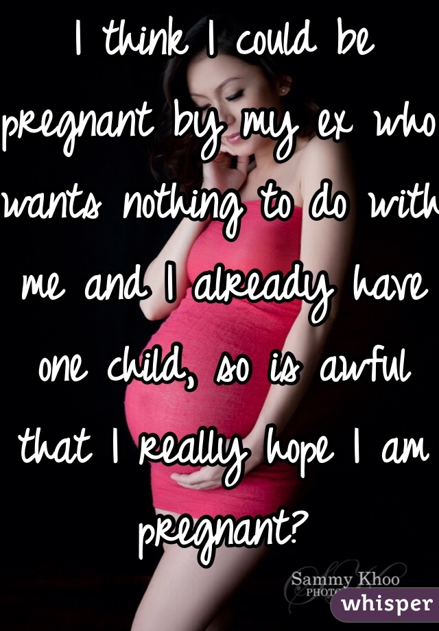 I think I could be pregnant by my ex who wants nothing to do with me and I already have one child, so is awful that I really hope I am pregnant?