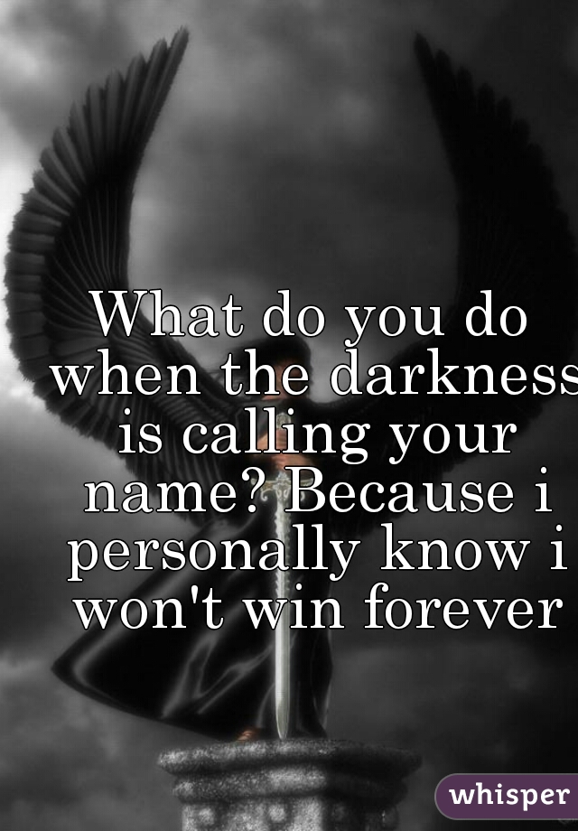 What do you do when the darkness is calling your name? Because i personally know i won't win forever